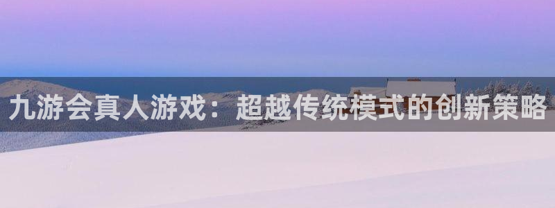 狗子28体育f开号：九游会真人游戏：超越传统模式的创新策略