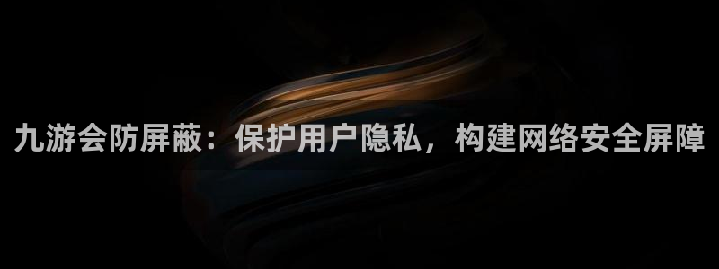 狗子283平台注册：九游会防屏蔽：保护用户隐私，构建网络安全屏障