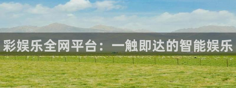 狗子28体育f开户：彩娱乐全网平台：一触即达的智能娱乐