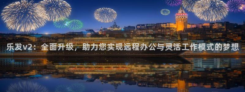 狗子282体育登录入口：乐发v2：全面升级，助力您实现远程办公与灵活工作模式的梦