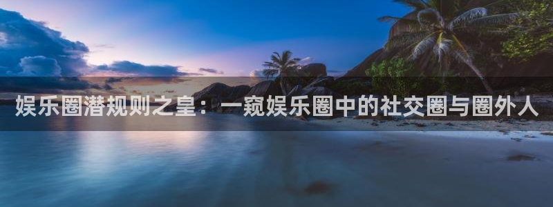 狗子28体育热门赛事有哪些：娱乐圈潜规则之皇：一窥娱乐圈中的社交圈与圈外人