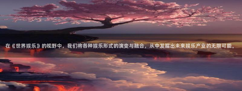 狗子28f凯捷注册：在《世界娱乐》的视野中，我们将各种娱乐形式的演变与融合，从中发掘出未来娱乐产业的无限可能。