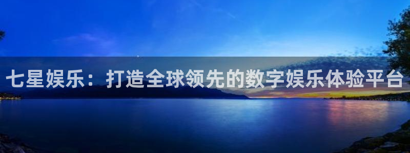 狗子28体育在线注册：七星娱乐：打造全球领先的数字娱乐体验平台