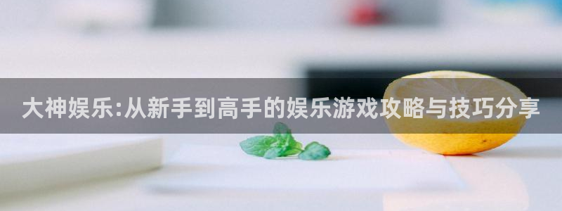 狗子28体育凯捷平台主管：大神娱乐:从新手到高手的娱乐游戏攻略与技巧分享