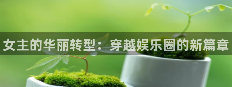 狗子28体育免费注册入口：女主的华丽转型：穿越娱乐圈的新篇章
