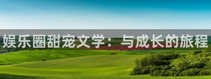 狗子28体育凯捷平台注册：娱乐圈甜宠文学：与成长的旅程